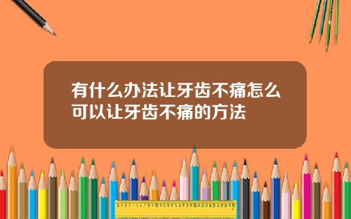 有什么办法让牙齿不痛怎么可以让牙齿不痛的方法