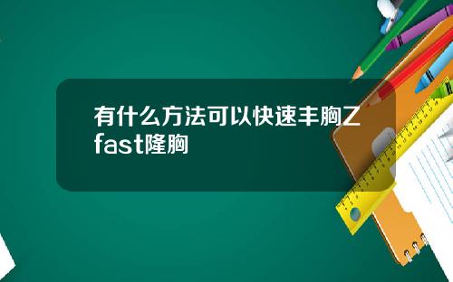 有什么方法可以快速丰胸Zfast隆胸