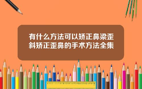 有什么方法可以矫正鼻梁歪斜矫正歪鼻的手术方法全集