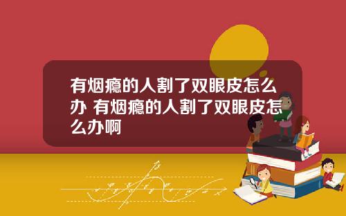 有烟瘾的人割了双眼皮怎么办 有烟瘾的人割了双眼皮怎么办啊