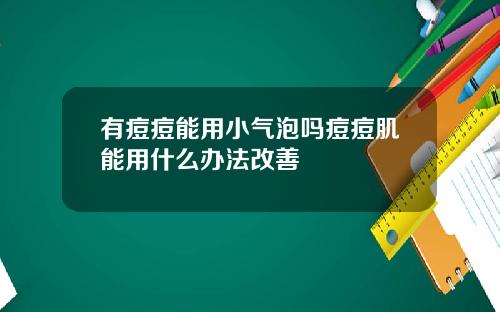 有痘痘能用小气泡吗痘痘肌能用什么办法改善