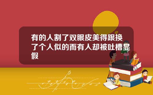 有的人割了双眼皮美得跟换了个人似的而有人却被吐槽显假