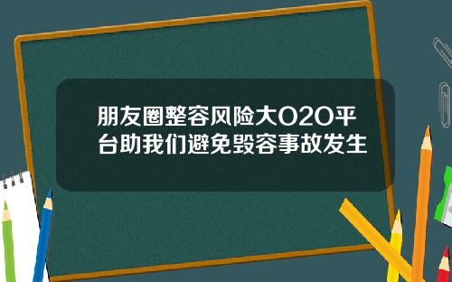 朋友圈整容风险大O2O平台助我们避免毁容事故发生