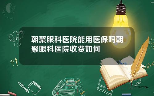 朝聚眼科医院能用医保吗朝聚眼科医院收费如何
