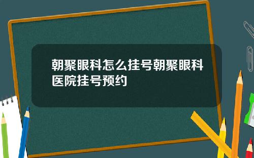 朝聚眼科怎么挂号朝聚眼科医院挂号预约