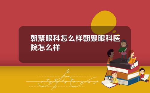 朝聚眼科怎么样朝聚眼科医院怎么样