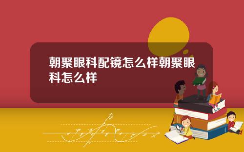 朝聚眼科配镜怎么样朝聚眼科怎么样