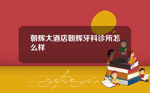 朝辉大酒店朝辉牙科诊所怎么样