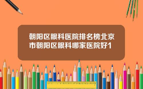 朝阳区眼科医院排名榜北京市朝阳区眼科哪家医院好1