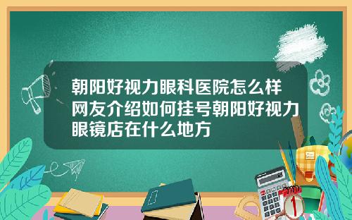 朝阳好视力眼科医院怎么样网友介绍如何挂号朝阳好视力眼镜店在什么地方