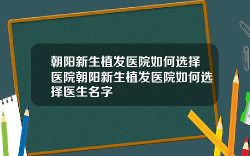 朝阳新生植发医院如何选择医院朝阳新生植发医院如何选择医生名字