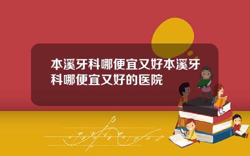 本溪牙科哪便宜又好本溪牙科哪便宜又好的医院