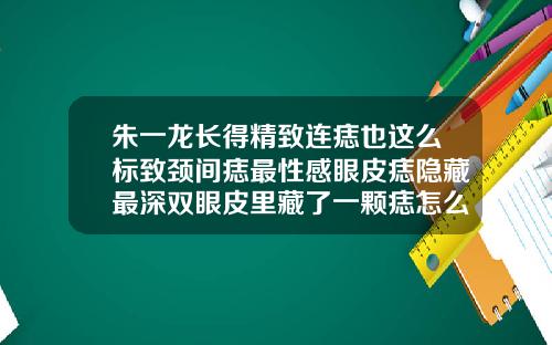 朱一龙长得精致连痣也这么标致颈间痣最性感眼皮痣隐藏最深双眼皮里藏了一颗痣怎么办