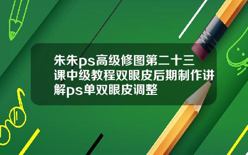 朱朱ps高级修图第二十三课中级教程双眼皮后期制作讲解ps单双眼皮调整