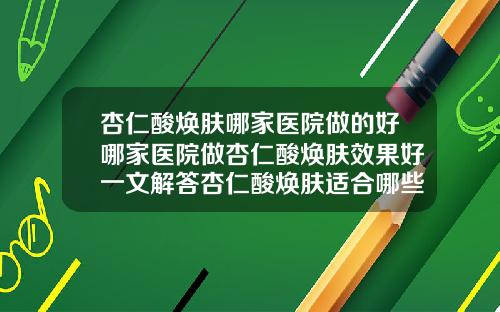 杏仁酸焕肤哪家医院做的好哪家医院做杏仁酸焕肤效果好一文解答杏仁酸焕肤适合哪些人如何选择医院30个字