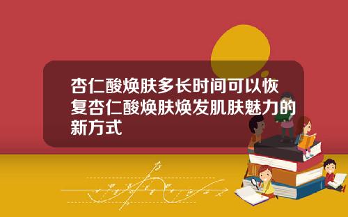 杏仁酸焕肤多长时间可以恢复杏仁酸焕肤焕发肌肤魅力的新方式