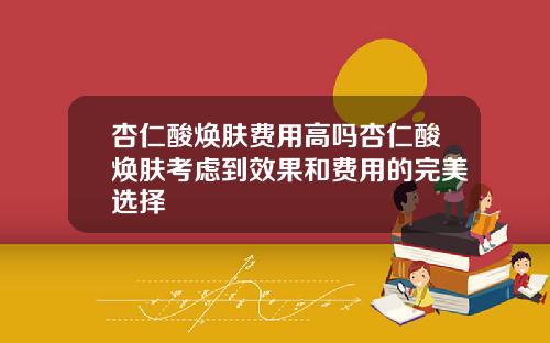 杏仁酸焕肤费用高吗杏仁酸焕肤考虑到效果和费用的完美选择