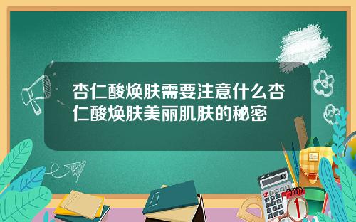 杏仁酸焕肤需要注意什么杏仁酸焕肤美丽肌肤的秘密