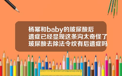 杨幂和baby的玻尿酸后遗症已经显现这条沟太奇怪了玻尿酸去除法令纹有后遗症吗