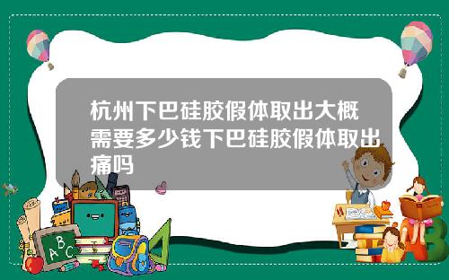 杭州下巴硅胶假体取出大概需要多少钱下巴硅胶假体取出痛吗