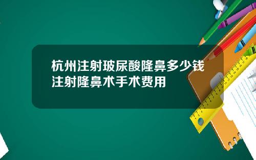 杭州注射玻尿酸隆鼻多少钱注射隆鼻术手术费用