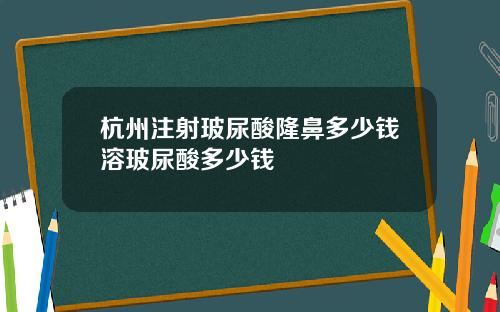 杭州注射玻尿酸隆鼻多少钱溶玻尿酸多少钱