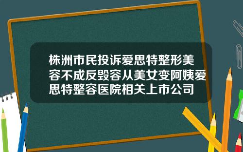 株洲市民投诉爱思特整形美容不成反毁容从美女变阿姨爱思特整容医院相关上市公司