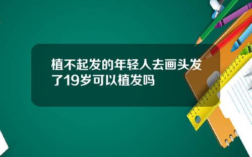 植不起发的年轻人去画头发了19岁可以植发吗