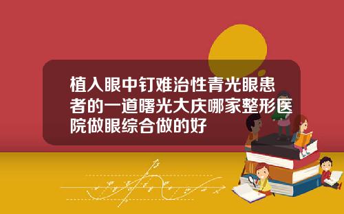 植入眼中钉难治性青光眼患者的一道曙光大庆哪家整形医院做眼综合做的好