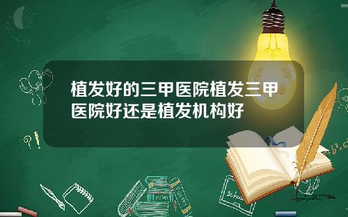 植发好的三甲医院植发三甲医院好还是植发机构好
