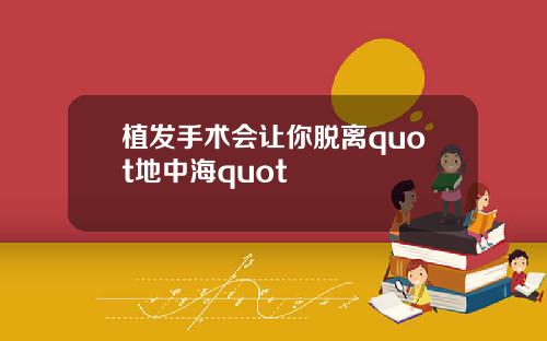 植发手术会让你脱离quot地中海quot