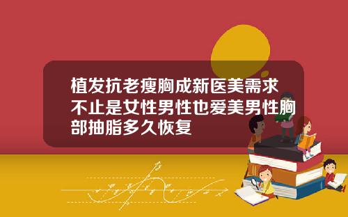 植发抗老瘦胸成新医美需求不止是女性男性也爱美男性胸部抽脂多久恢复