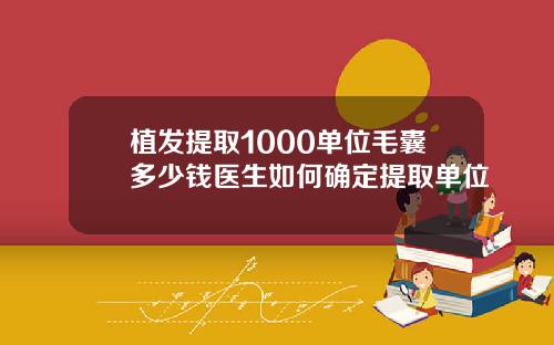 植发提取1000单位毛囊多少钱医生如何确定提取单位