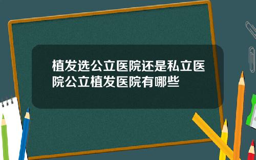 植发选公立医院还是私立医院公立植发医院有哪些