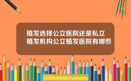 植发选择公立医院还是私立植发机构公立植发医院有哪些