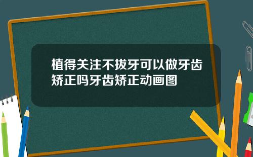 植得关注不拔牙可以做牙齿矫正吗牙齿矫正动画图