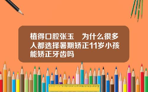 植得口腔张玉璟为什么很多人都选择暑期矫正11岁小孩能矫正牙齿吗