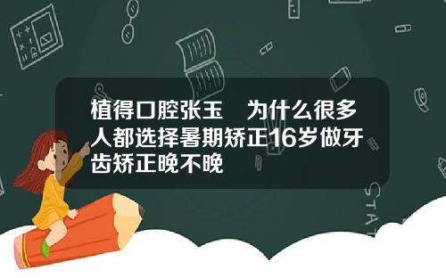 植得口腔张玉璟为什么很多人都选择暑期矫正16岁做牙齿矫正晚不晚