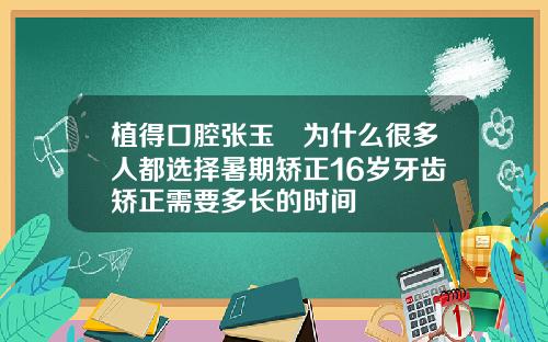 植得口腔张玉璟为什么很多人都选择暑期矫正16岁牙齿矫正需要多长的时间