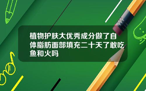 植物护肤大优秀成分做了自体脂肪面部填充二十天了敢吃鱼和火吗