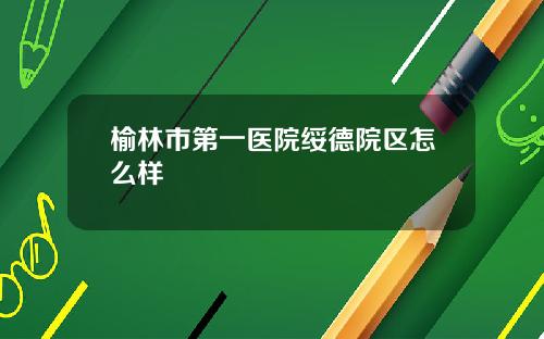 榆林市第一医院绥德院区怎么样