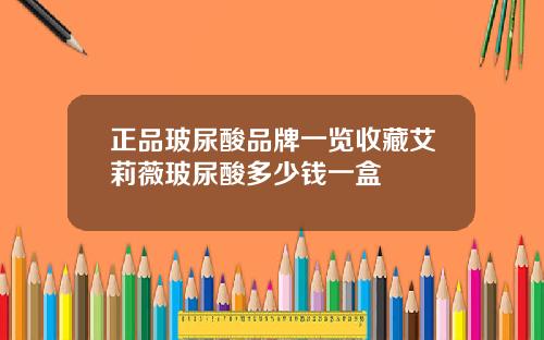 正品玻尿酸品牌一览收藏艾莉薇玻尿酸多少钱一盒