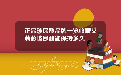 正品玻尿酸品牌一览收藏艾莉薇玻尿酸能保持多久