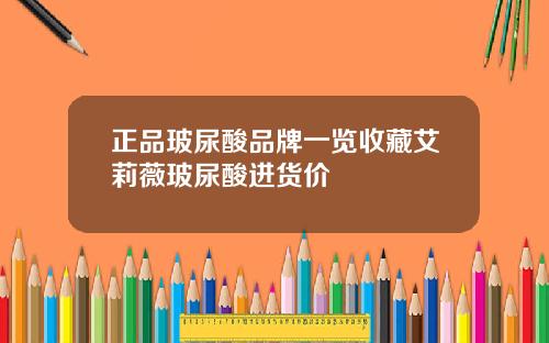 正品玻尿酸品牌一览收藏艾莉薇玻尿酸进货价