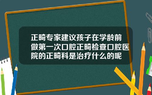 正畸专家建议孩子在学龄前做第一次口腔正畸检查口腔医院的正畸科是治疗什么的呢