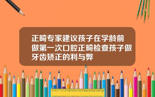 正畸专家建议孩子在学龄前做第一次口腔正畸检查孩子做牙齿矫正的利与弊