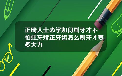 正畸人士必学如何刷牙才不怕蛀牙矫正牙齿怎么刷牙才要多大力