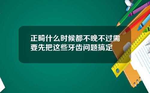 正畸什么时候都不晚不过需要先把这些牙齿问题搞定