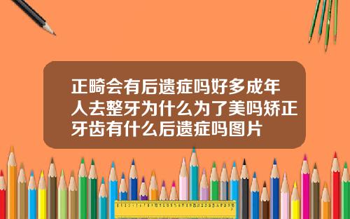 正畸会有后遗症吗好多成年人去整牙为什么为了美吗矫正牙齿有什么后遗症吗图片