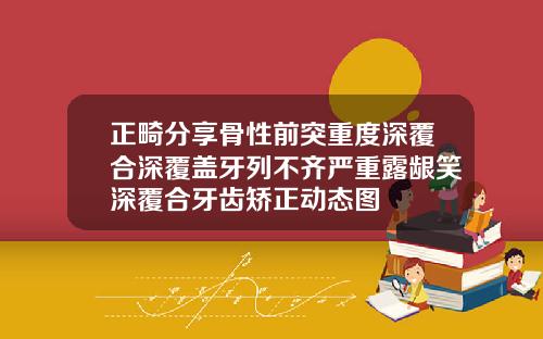 正畸分享骨性前突重度深覆合深覆盖牙列不齐严重露龈笑深覆合牙齿矫正动态图